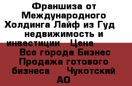 Франшиза от Международного Холдинга Лайф из Гуд - недвижимость и инвестиции › Цена ­ 82 000 - Все города Бизнес » Продажа готового бизнеса   . Чукотский АО